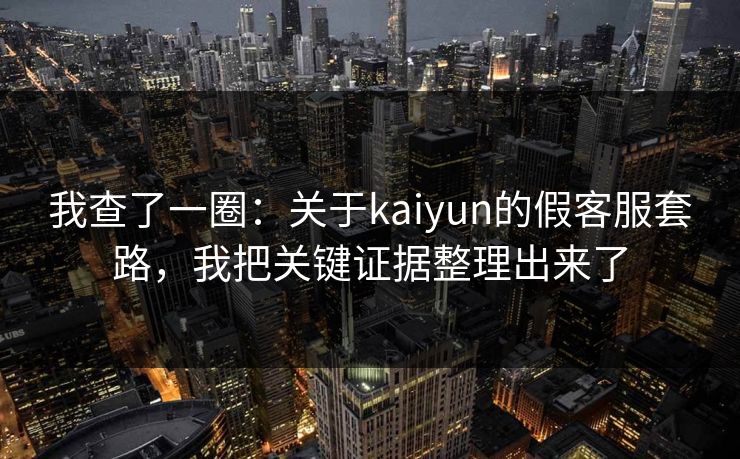 我查了一圈：关于kaiyun的假客服套路，我把关键证据整理出来了