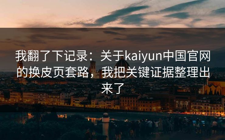 我翻了下记录：关于kaiyun中国官网的换皮页套路，我把关键证据整理出来了