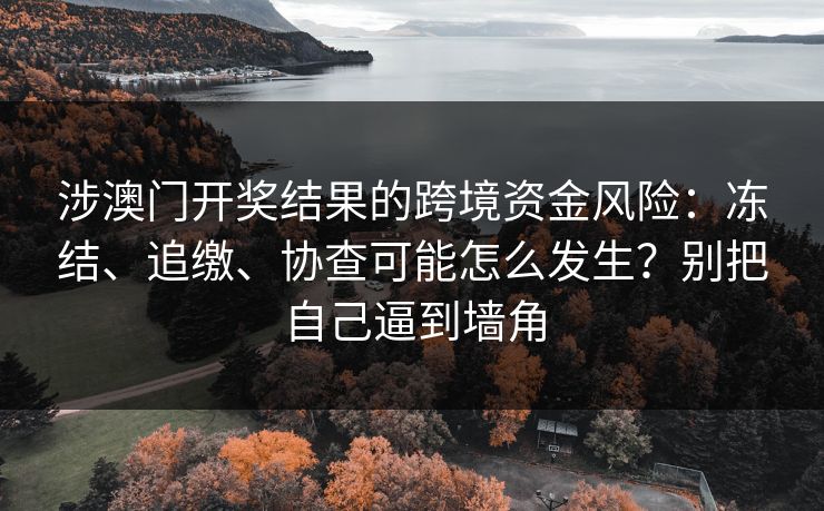 涉澳门开奖结果的跨境资金风险：冻结、追缴、协查可能怎么发生？别把自己逼到墙角