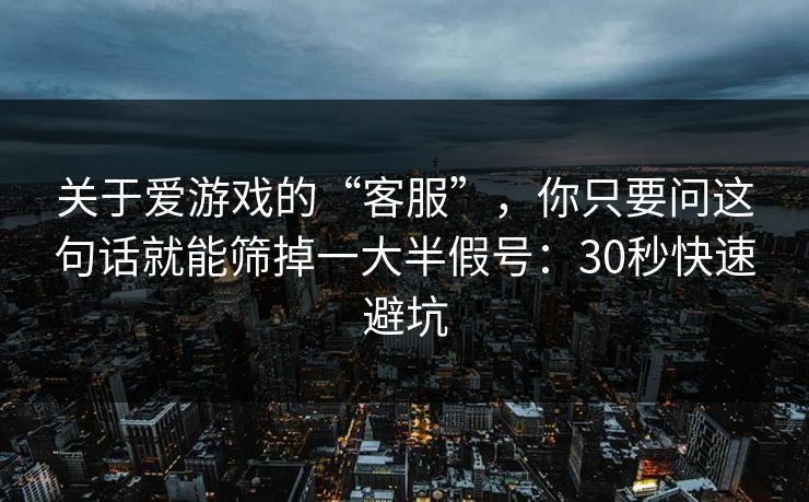 关于爱游戏的“客服”，你只要问这句话就能筛掉一大半假号：30秒快速避坑