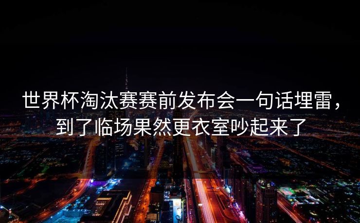 世界杯淘汰赛赛前发布会一句话埋雷，到了临场果然更衣室吵起来了