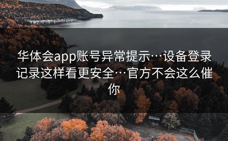 华体会app账号异常提示…设备登录记录这样看更安全…官方不会这么催你