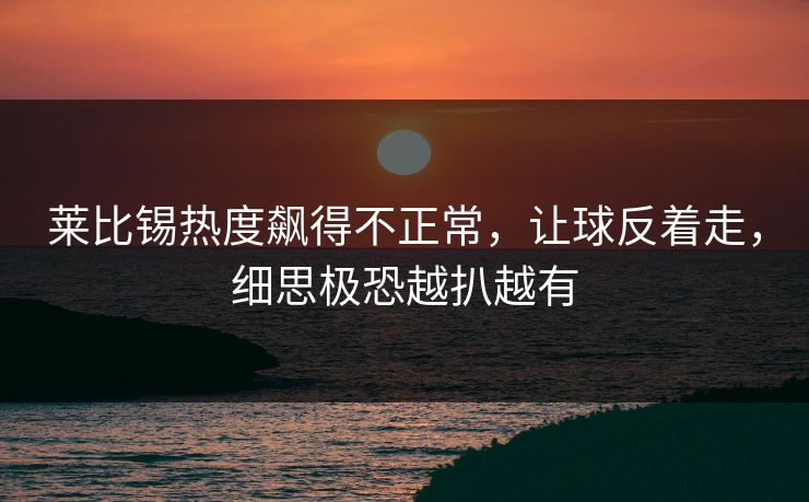 莱比锡热度飙得不正常，让球反着走，细思极恐越扒越有