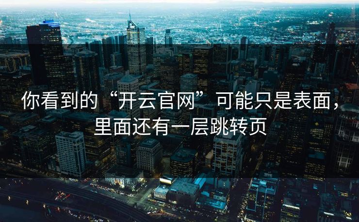 你看到的“开云官网”可能只是表面，里面还有一层跳转页