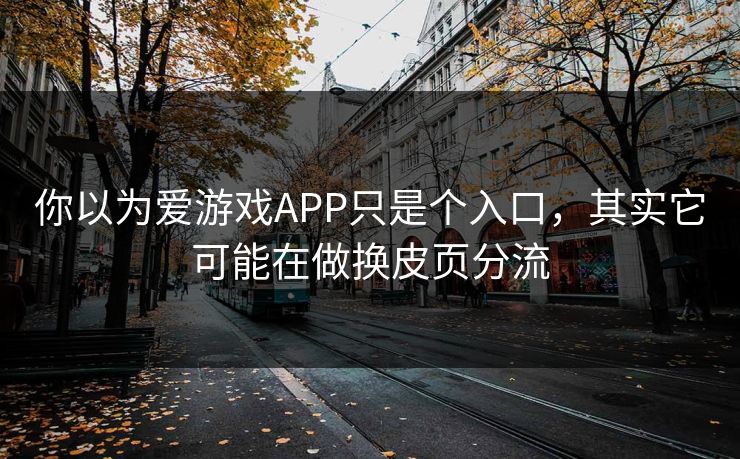 你以为爱游戏APP只是个入口，其实它可能在做换皮页分流