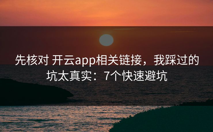 先核对 开云app相关链接，我踩过的坑太真实：7个快速避坑