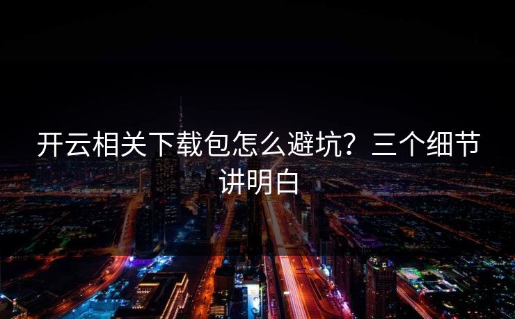 开云相关下载包怎么避坑？三个细节讲明白