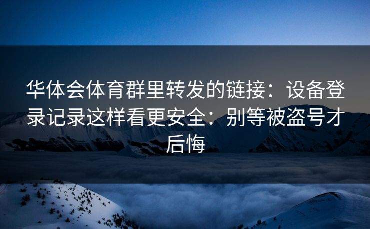华体会体育群里转发的链接：设备登录记录这样看更安全：别等被盗号才后悔