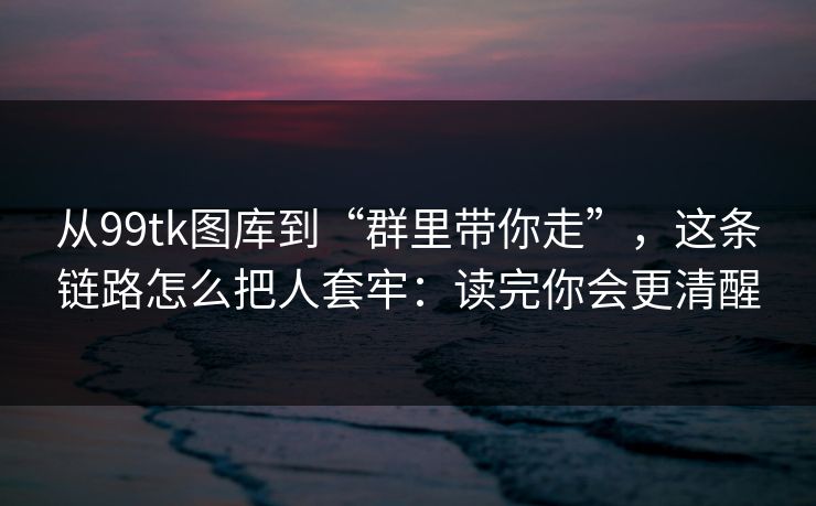从99tk图库到“群里带你走”，这条链路怎么把人套牢：读完你会更清醒