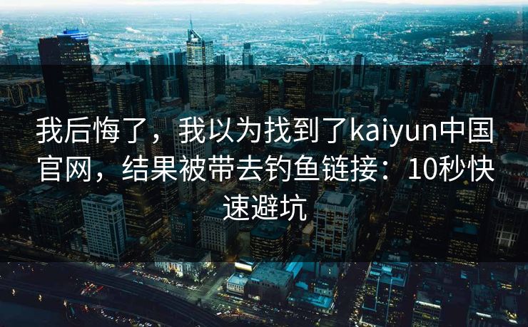 我后悔了，我以为找到了kaiyun中国官网，结果被带去钓鱼链接：10秒快速避坑