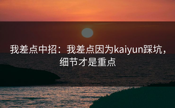 我差点中招：我差点因为kaiyun踩坑，细节才是重点