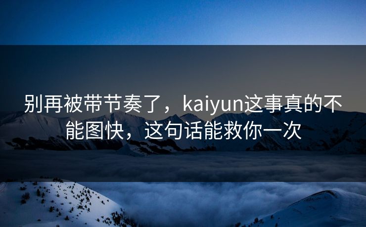 别再被带节奏了，kaiyun这事真的不能图快，这句话能救你一次