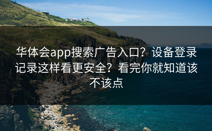 华体会app搜索广告入口？设备登录记录这样看更安全？看完你就知道该不该点