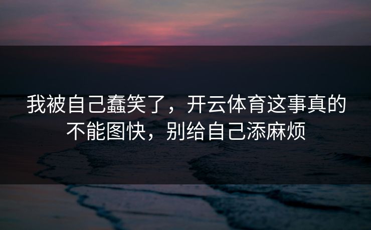 我被自己蠢笑了，开云体育这事真的不能图快，别给自己添麻烦