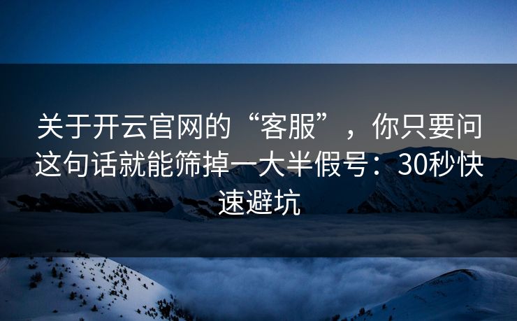 关于开云官网的“客服”，你只要问这句话就能筛掉一大半假号：30秒快速避坑