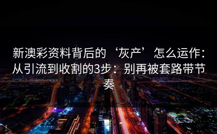 新澳彩资料背后的‘灰产’怎么运作：从引流到收割的3步：别再被套路带节奏