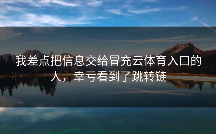 我差点把信息交给冒充云体育入口的人，幸亏看到了跳转链