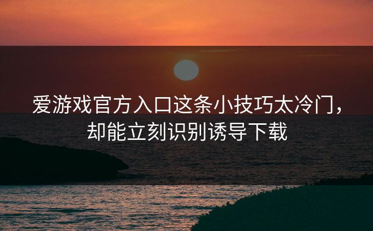 爱游戏官方入口这条小技巧太冷门，却能立刻识别诱导下载