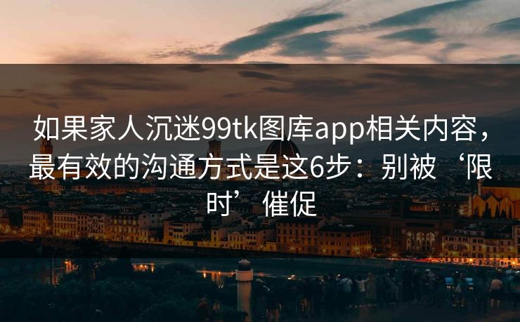如果家人沉迷99tk图库app相关内容,最有效的沟通方式是这6步:别被‘限时’催促 如果家人沉迷99tk图库app相关内容,最有效的沟通方式是这6步:别被‘限时’催促