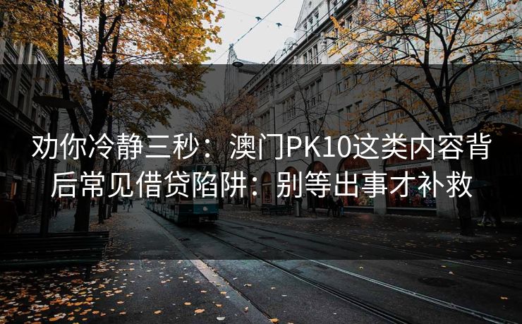 劝你冷静三秒：澳门PK10这类内容背后常见借贷陷阱：别等出事才补救