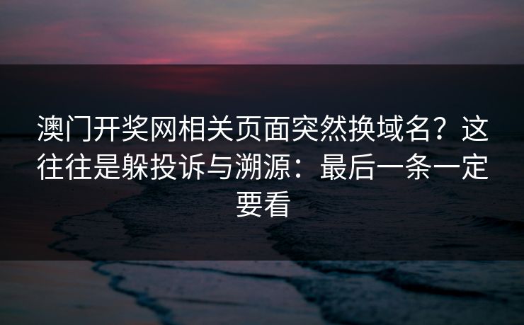 澳门开奖网相关页面突然换域名？这往往是躲投诉与溯源：最后一条一定要看