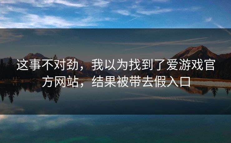 这事不对劲,我以为找到了爱游戏官方网站,结果被带去假入口 这事不对劲,我以为找到了爱游戏官方网站,结果被带去假入口